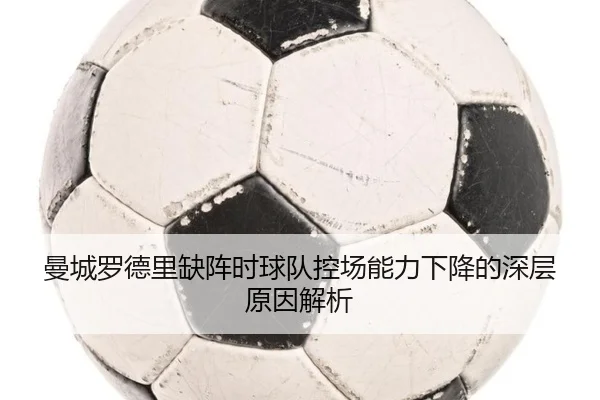 曼城罗德里缺阵时球队控场能力下降的深层原因解析