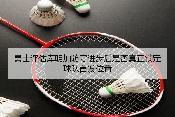 勇士评估库明加防守进步后是否真正锁定球队首发位置