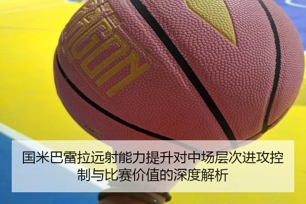 国米巴雷拉远射能力提升对中场层次进攻控制与比赛价值的深度解析