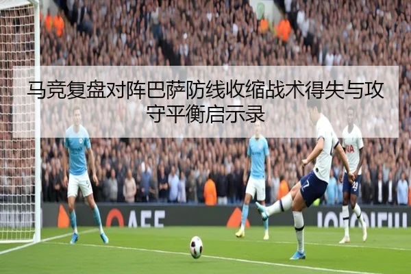 马竞复盘对阵巴萨防线收缩战术得失与攻守平衡启示录