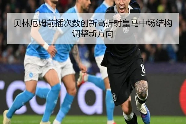 贝林厄姆前插次数创新高折射皇马中场结构调整新方向