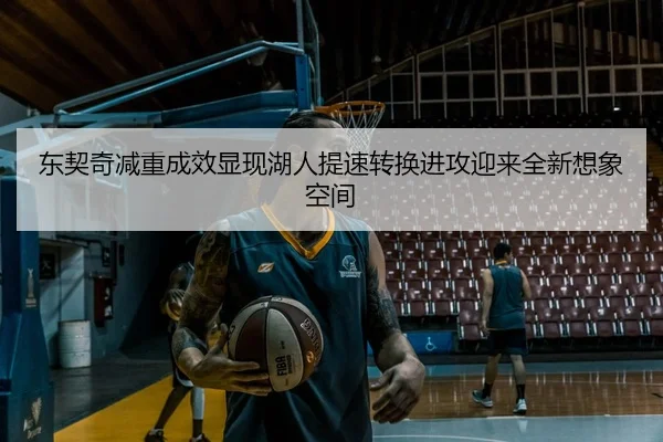东契奇减重成效显现湖人提速转换进攻迎来全新想象空间